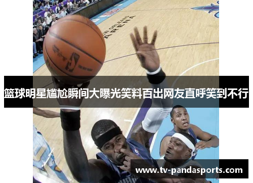 篮球明星尴尬瞬间大曝光笑料百出网友直呼笑到不行