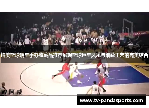 精美篮球明星手办收藏品推荐展现篮球巨星风采与细致工艺的完美结合