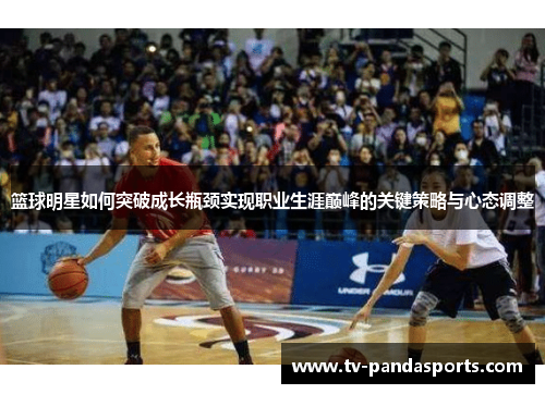 篮球明星如何突破成长瓶颈实现职业生涯巅峰的关键策略与心态调整