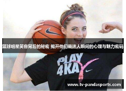 篮球明星笑容背后的秘密 揭开他们最迷人瞬间的心理与魅力密码