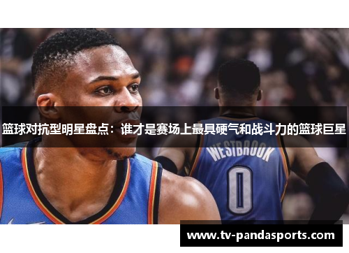 篮球对抗型明星盘点：谁才是赛场上最具硬气和战斗力的篮球巨星