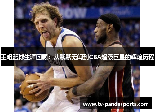 王明篮球生涯回顾：从默默无闻到CBA超级巨星的辉煌历程