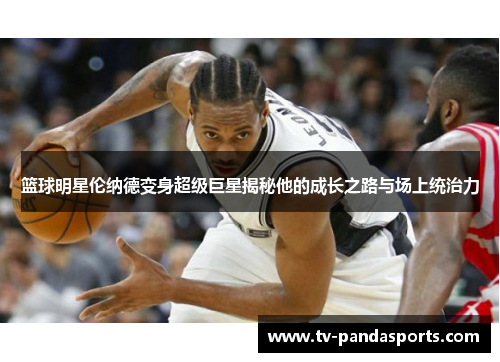 篮球明星伦纳德变身超级巨星揭秘他的成长之路与场上统治力