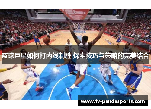 篮球巨星如何打内线制胜 探索技巧与策略的完美结合