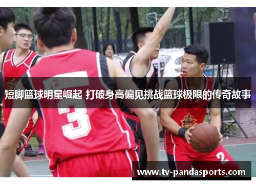 短脚篮球明星崛起 打破身高偏见挑战篮球极限的传奇故事