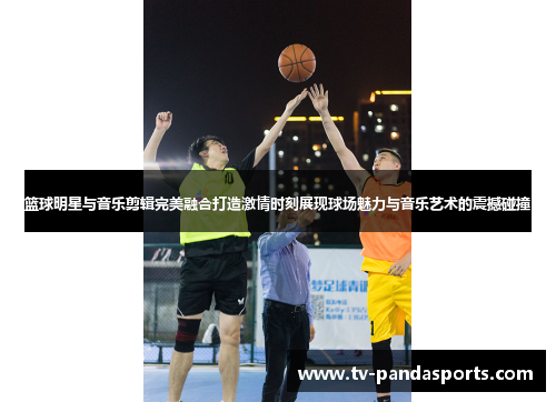 篮球明星与音乐剪辑完美融合打造激情时刻展现球场魅力与音乐艺术的震撼碰撞