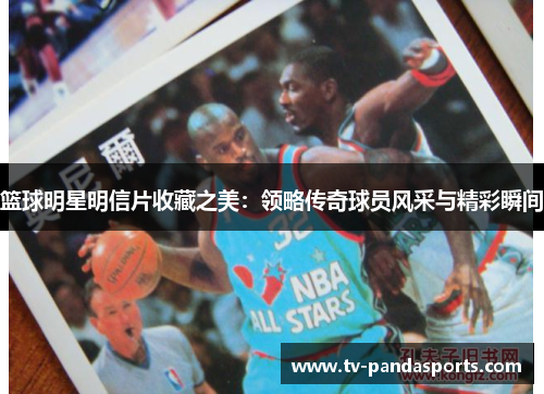篮球明星明信片收藏之美：领略传奇球员风采与精彩瞬间