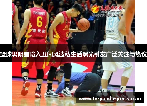 篮球男明星陷入丑闻风波私生活曝光引发广泛关注与热议
