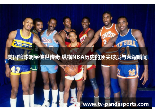 美国篮球明星传世传奇 纵横NBA历史的顶尖球员与荣耀瞬间